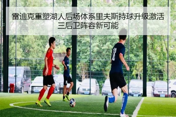雷迪克重塑湖人后场体系里夫斯持球升级激活三后卫阵容新可能