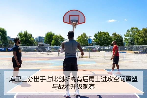 库里三分出手占比创新高背后勇士进攻空间重塑与战术升级观察